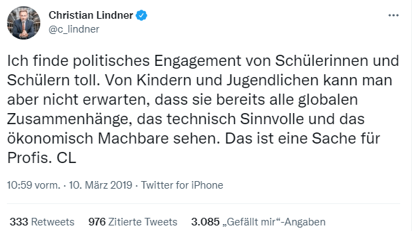 Tweet von Christian Lindner: "Ich finde politisches Engagement von Schüler:innen toll. Von Kindern und Jugendlichen kann man aber nicht erwarten, dass sie bereits alle globalen Zusammenhänge, das technisch Sinnvolle und das ökonomisch Machbare sehen. Das ist eine Sache für Profis."